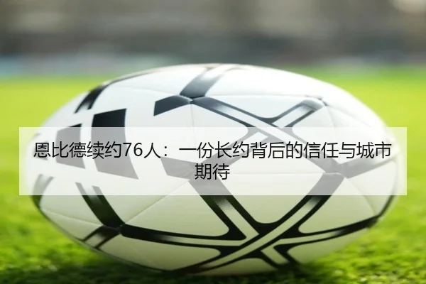 恩比德续约76人：一份长约背后的信任与城市期待